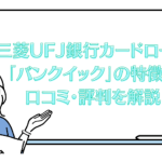 三菱UFJ銀行カードローン「バンクイック」の特徴と口コミ・評判を解説