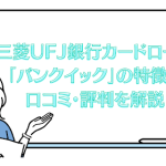 三菱UFJ銀行カードローン「バンクイック」の特徴と口コミ・評判を解説